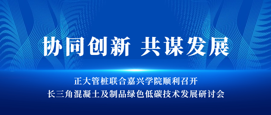 协同创新 共谋发展丨正大管桩联合嘉兴学院顺利召开长三角混凝土及制品绿色低碳技术发展研讨会