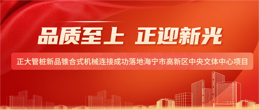 品质至上 正迎新光丨正大管桩新品锥合式机械连接成功落地海宁市高新区中央文体中心项目