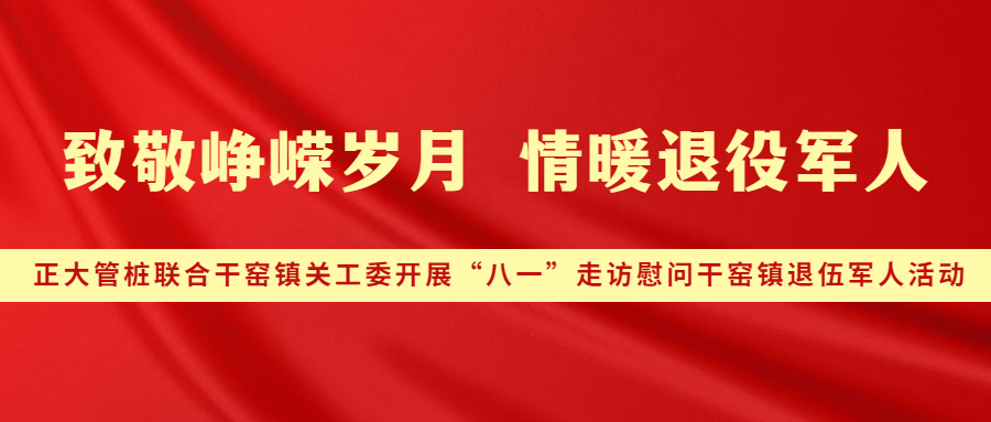 致敬峥嵘岁月 情暖退役军人丨正大管桩联合干窑镇关工委开展“八一”走访慰问干窑镇退伍军人活动