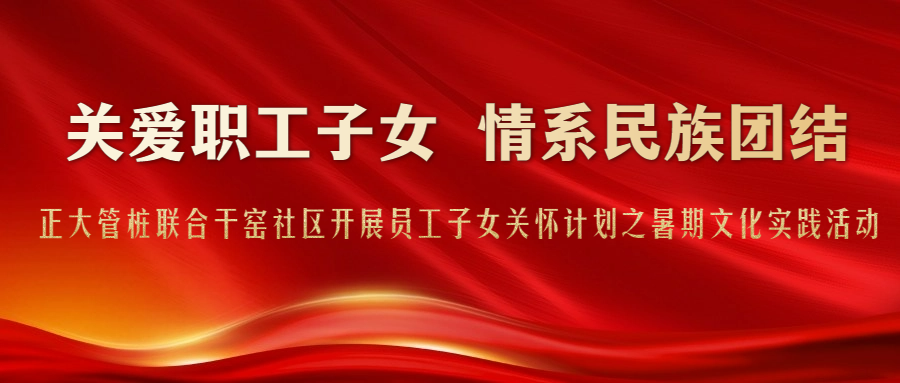 关爱职工子女 情系民族团结丨正大管桩联合干窑社区开展员工子女关怀计划之暑期文化实践活动   